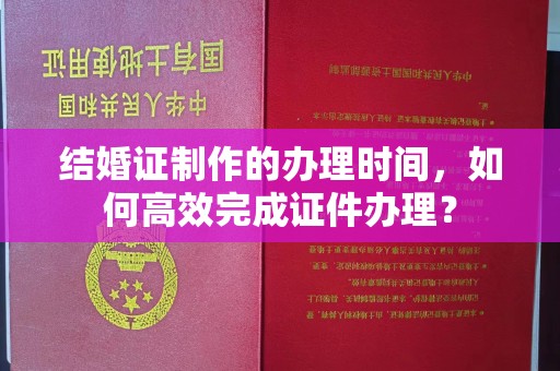 山海关结婚证制作的办理时间，如何高效完成证件办理？