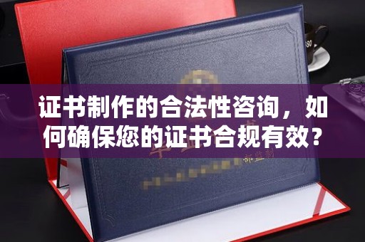 山海关证书制作的合法性咨询，如何确保您的证书合规有效？