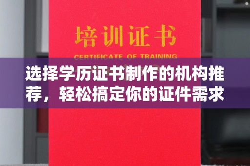 山海关选择学历证书制作的机构推荐，轻松搞定你的证件需求
