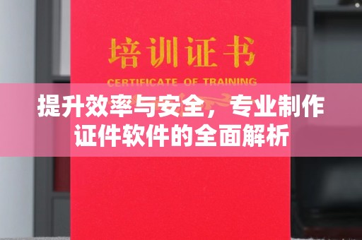 山海关提升效率与安全，专业制作证件软件的全面解析