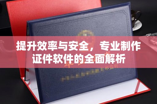 山海关提升效率与安全，专业制作证件软件的全面解析
