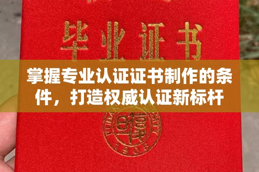山海关掌握专业认证证书制作的条件，打造权威认证新标杆