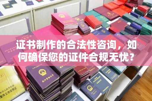 山海关证书制作的合法性咨询，如何确保您的证件合规无忧？