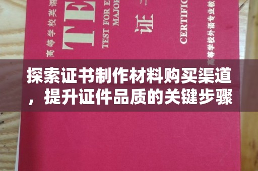 山海关探索证书制作材料购买渠道，提升证件品质的关键步骤